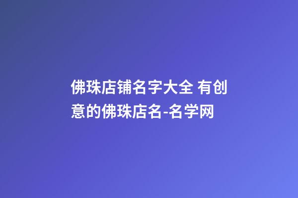 佛珠店铺名字大全 有创意的佛珠店名-名学网